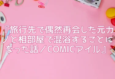 エロ同人『旅行先で偶然再会した元カノと相部屋で混浴することになった話／COMICアイル』