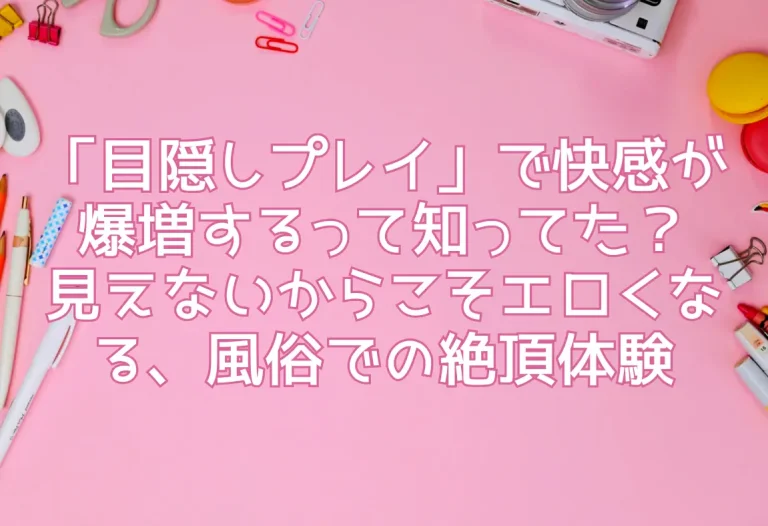 「目隠しプレイ」で快感が爆増するって知ってた？見えないからこそエロくなる、風俗での絶頂体験