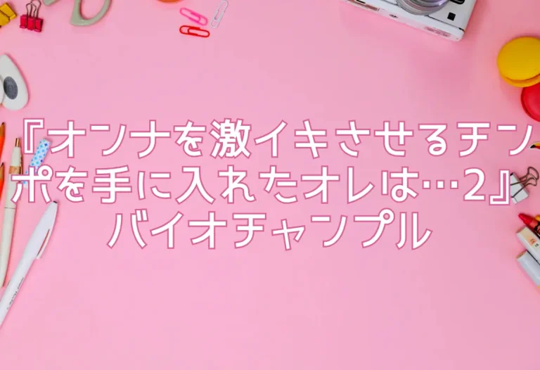 『オンナを激イキさせるチンポを手に入れたオレは…2』バイオチャンプル