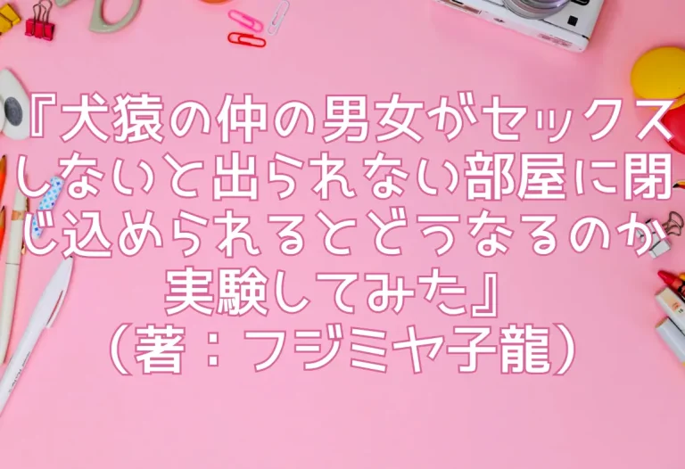 『犬猿の仲の男女がセックスしないと出られない部屋に閉じ込められるとどうなるのか実験してみた』（著：フジミヤ子龍）