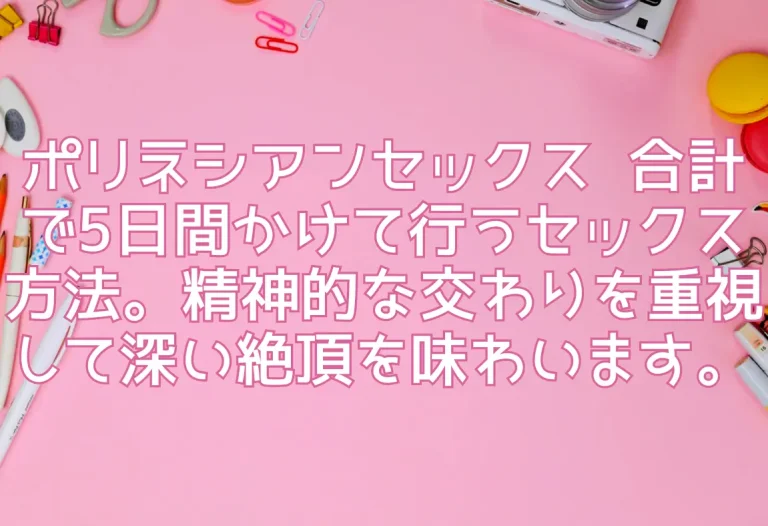 ポリネシアンセックス 合計で5日間かけて行うセックス方法。精神的な交わりを重視して深い絶頂を味わいます。