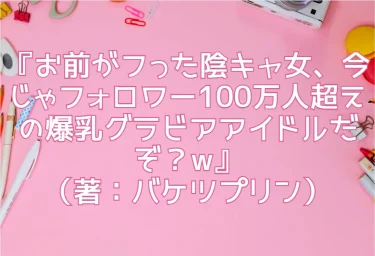 エロ同人『お前がフった陰キャ女、今じゃフォロワー100万人超えの爆乳グラビアアイドルだぞ？w』（著：バケツプリン）