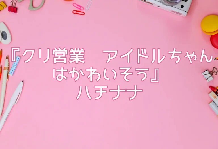 『クリ営業〜アイドルちゃんはかわいそう〜』ハチナナ