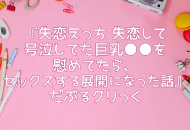 【エロ同人レビュー】『失恋えっち 失恋して号泣してた巨乳●●を慰めてたら、セックスする展開になった話』だぶるクリっく