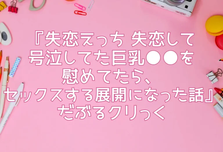 『失恋えっち 失恋して号泣してた巨乳●●を慰めてたら、セックスする展開になった話』だぶるクリっく