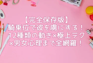 【完全保存版】騎乗位で彼を虜にする！12種類の動き×極上テク×男女心理まで全網羅！