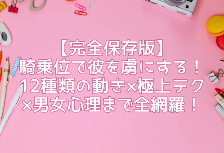 【完全保存版】騎乗位で彼を虜にする！12種類の動き×極上テク×男女心理まで全網羅！