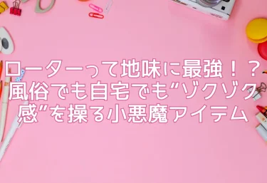 ローターって地味に最強！？風俗でも自宅でも“ゾクゾク感”を操る小悪魔アイテム