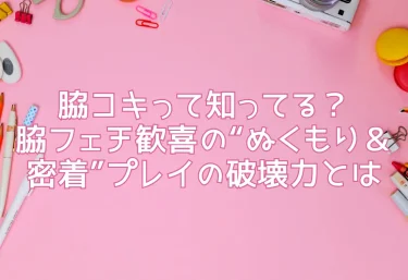 脇コキって知ってる？脇フェチ歓喜の“ぬくもり＆密着”プレイの破壊力とは