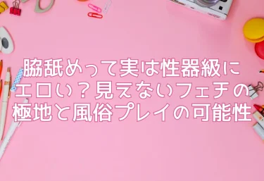 脇舐めって実は性器級にエロい？見えないフェチの極地と風俗プレイの可能性