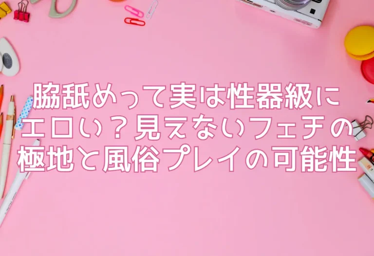 脇舐めって実は性器級にエロい？見えないフェチの極地と風俗プレイの可能性