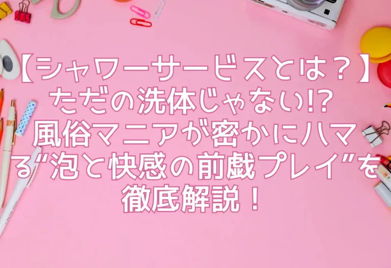 【シャワーサービスとは？】ただの洗体じゃない!? 風俗マニアが密かにハマる“泡と快感の前戯プレイ”を徹底解説！
