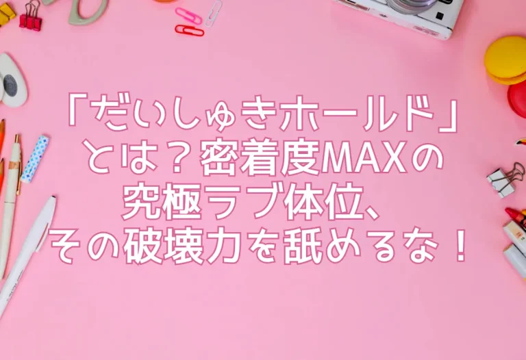 「だいしゅきホールド」とは？密着度MAXの究極ラブ体位、その破壊力を舐めるな！