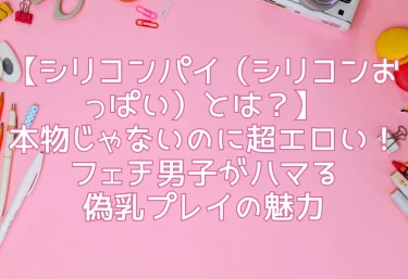 【シリコンパイ（シリコンおっぱい）とは？】本物じゃないのに超エロい！フェチ男子がハマる偽乳プレイの魅力