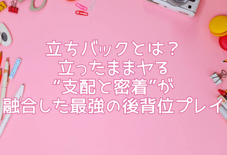 立ちバックとは？立ったままヤる“支配と密着”が融合した最強の後背位プレイ