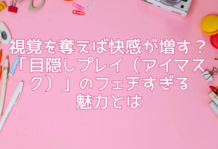 視覚を奪えば快感が増す？「目隠しプレイ（アイマスク）」のフェチすぎる魅力とは