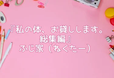 【エロ同人レビュー】『私の体、お貸しします。総集編』ふじ家（ねくたー）