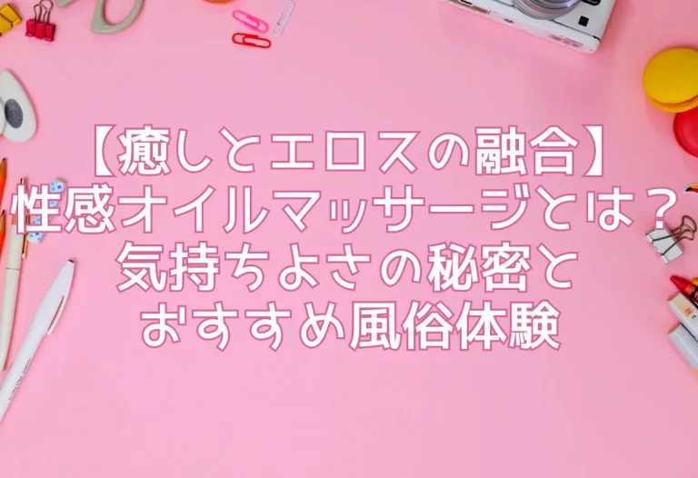 【癒しとエロスの融合】性感オイルマッサージとは？気持ちよさの秘密とおすすめ風俗体験