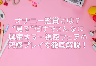 オナニー鑑賞とは？“見る”だけでこんなに興奮する…視姦フェチの究極プレイを徹底解説！
