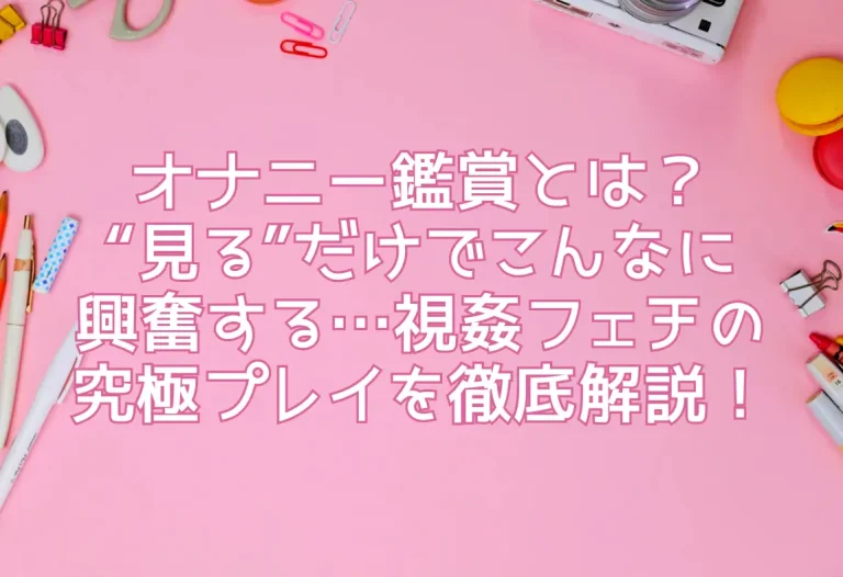 オナニー鑑賞とは？“見る”だけでこんなに興奮する…視姦フェチの究極プレイを徹底解説！