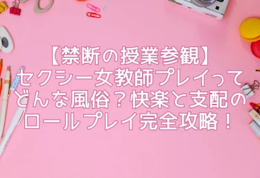 【禁断の授業参観】セクシー女教師プレイってどんな風俗？快楽と支配のロールプレイ完全攻略！
