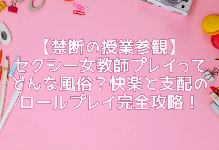 【禁断の授業参観】セクシー女教師プレイってどんな風俗？快楽と支配のロールプレイ完全攻略！