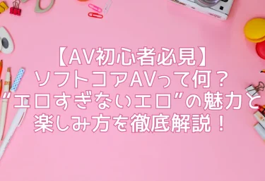 【AV初心者必見】ソフトコアAVって何?“エロすぎないエロ”の魅力と楽しみ方を徹底解説!