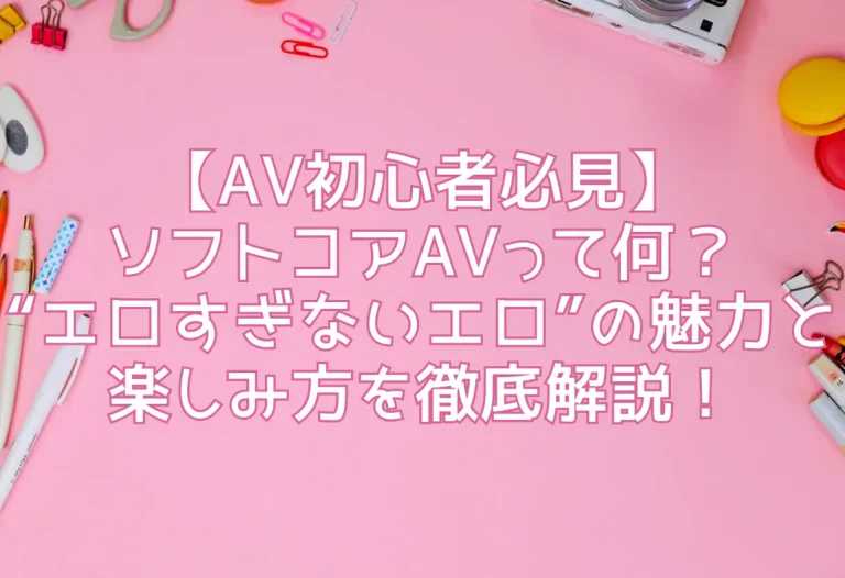 【AV初心者必見】ソフトコアAVって何？“エロすぎないエロ”の魅力と楽しみ方を徹底解説！