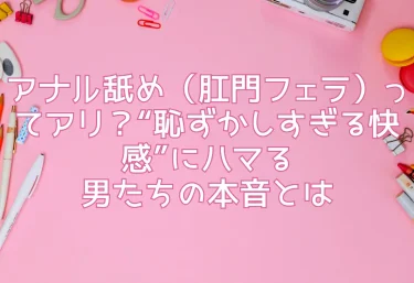 アナル舐め（肛門フェラ）ってアリ？“恥ずかしすぎる快感”にハマる男たちの本音とは
