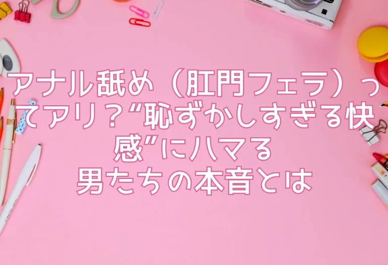 アナル舐め（肛門フェラ）ってアリ？“恥ずかしすぎる快感”にハマる男たちの本音とは