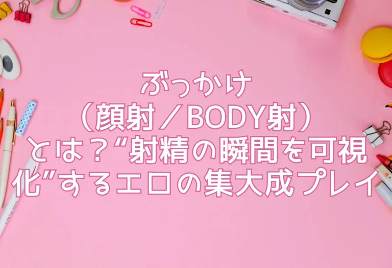 ぶっかけ（顔射／BODY射）とは？“射精の瞬間を可視化”するエロの集大成プレイ