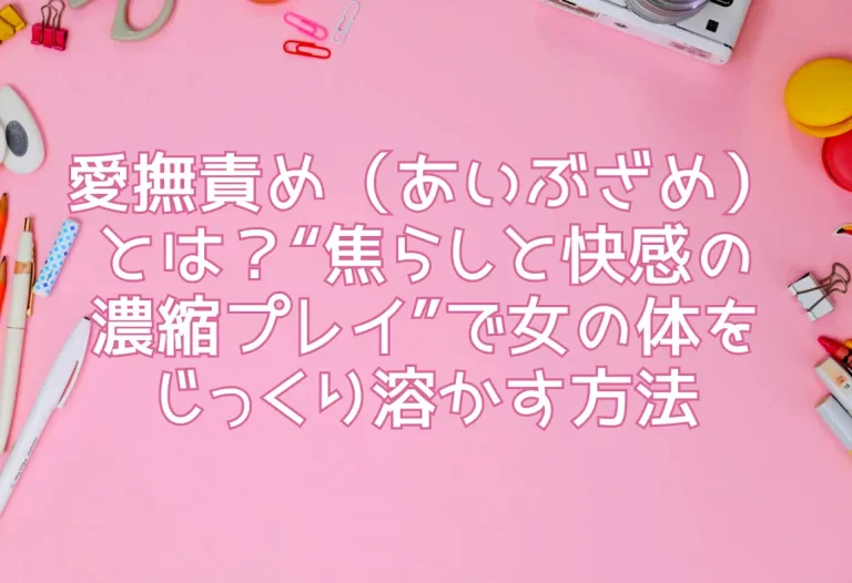 愛撫責め（あいぶざめ）とは？“焦らしと快感の濃縮プレイ”で女の体をじっくり溶かす方法