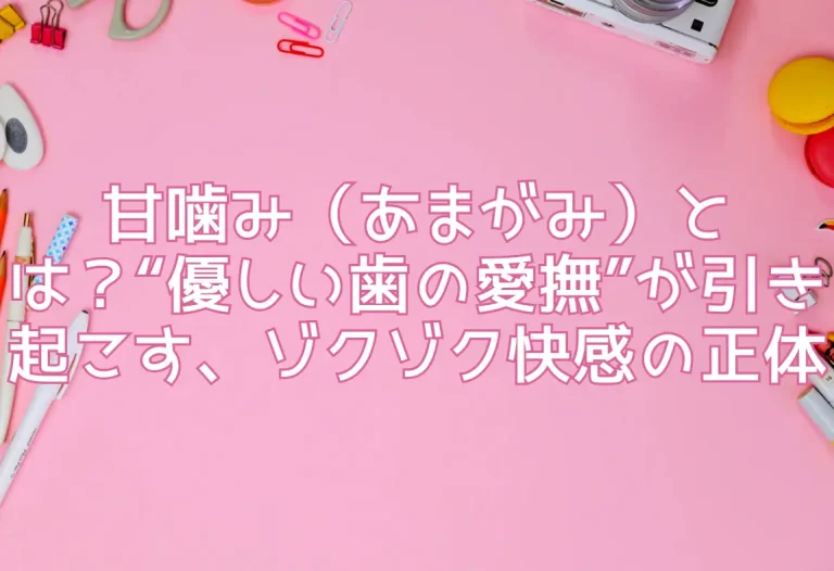 甘噛み（あまがみ）とは？“優しい歯の愛撫”が引き起こす、ゾクゾク快感の正体