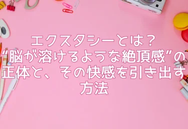 エクスタシーとは？“脳が溶けるような絶頂感”の正体と、その快感を引き出す方法