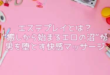 エステプレイとは？“癒しから始まるエロの沼”が男を堕とす快感マッサージ