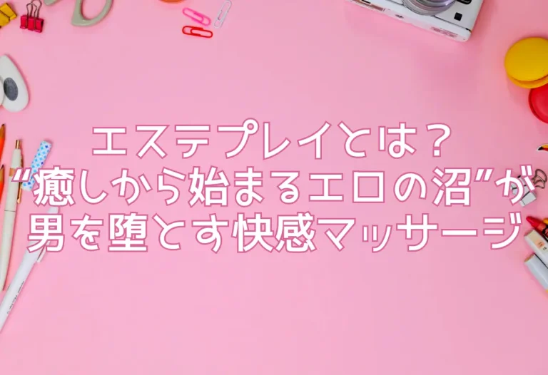 エステプレイとは？“癒しから始まるエロの沼”が男を堕とす快感マッサージ