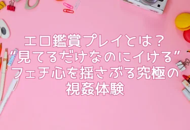 エロ鑑賞プレイとは？“見てるだけなのにイける”フェチ心を揺さぶる究極の視姦体験