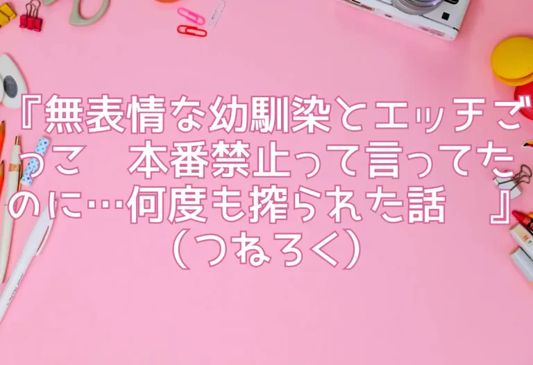 『無表情な幼馴染とエッチごっこ〜本番禁止って言ってたのに…何度も搾られた話〜』（つねろく）