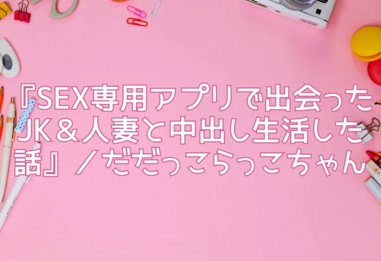 『SEX専用アプリで出会ったJK＆人妻と中出し生活した話』／だだっこらっこちゃん