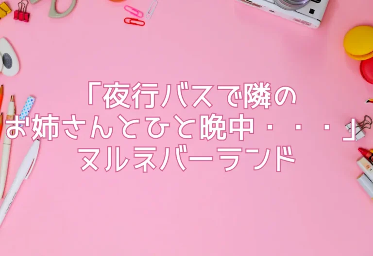 「夜行バスで隣のお姉さんとひと晩中・・・」ヌルネバーランド