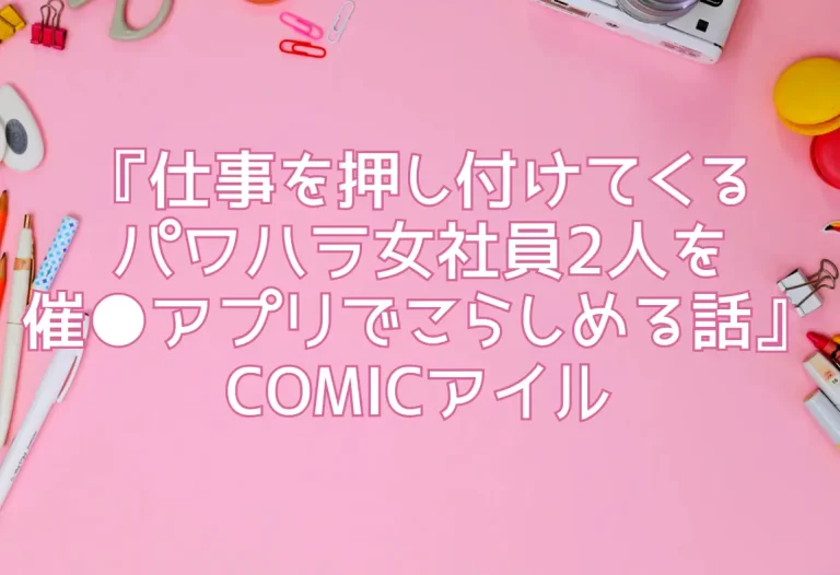 『仕事を押し付けてくるパワハラ女社員2人を催●アプリでこらしめる話』COMICアイル