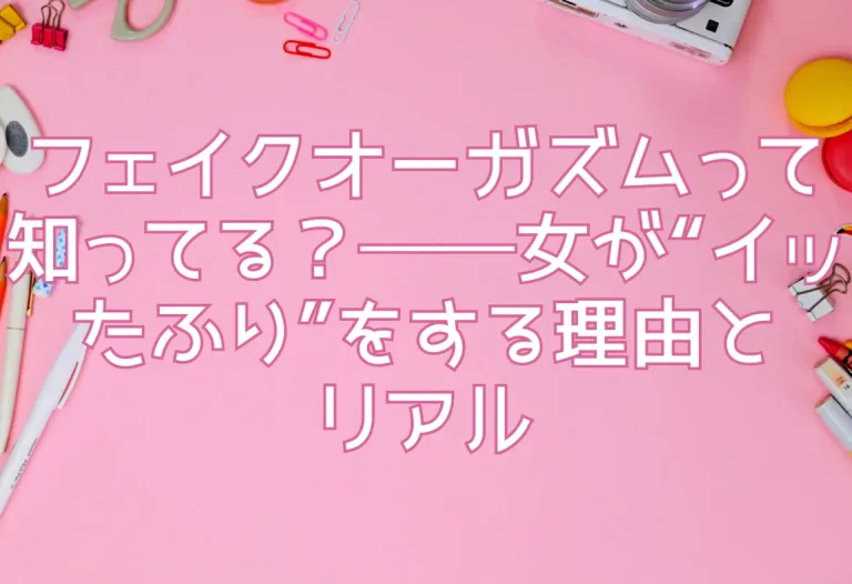 フェイクオーガズムって知ってる？──女が“イッたふり”をする理由とリアル