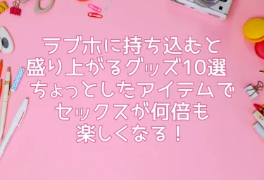 ラブホに持ち込むと盛り上がるグッズ10選  ちょっとしたアイテムでセックスが何倍も楽しくなる！