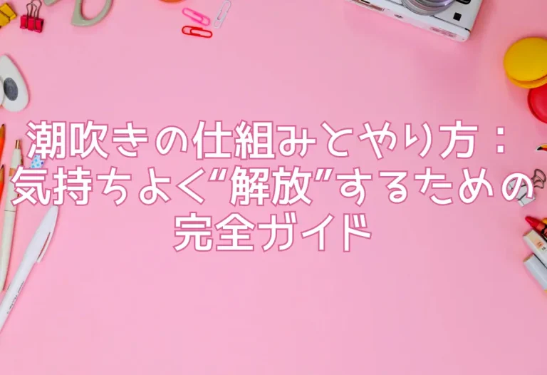 潮吹きの仕組みとやり方：気持ちよく“解放”するための完全ガイド