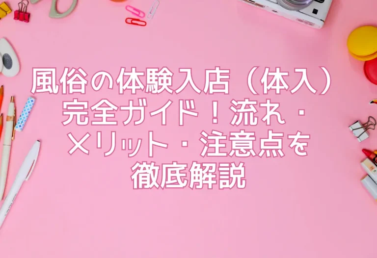風俗の体験入店（体入）完全ガイド！流れ・メリット・注意点を徹底解説
