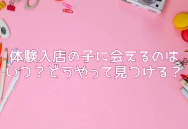 体験入店の子に会えるのはいつ?どうやって見つける?