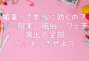 媚薬って本当に効くの？──現実・風俗・フェチ演出の全部ハッキリさせよう