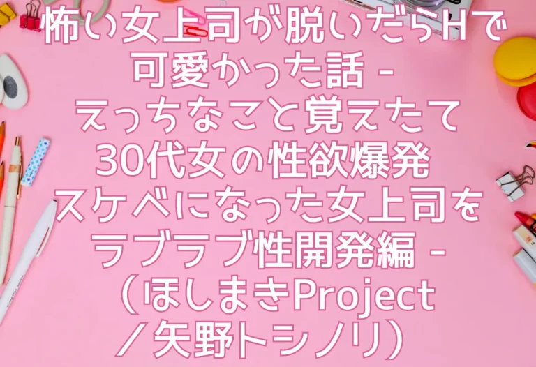怖い女上司が脱いだらHで可愛かった話 - えっちなこと覚えたて30代女の性欲爆発 スケベになった女上司をラブラブ性開発編 -（ほしまきProject／矢野トシノリ）