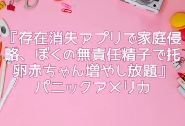 エロ同人『存在消失アプリで家庭侵略、ぼくの無責任精子で托卵赤ちゃん増やし放題』パニックアメリカ