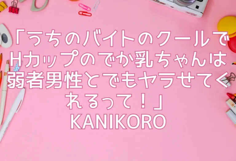 「うちのバイトのクールでHカップのでか乳ちゃんは弱者男性とでもヤラせてくれるって！」KANIKORO
